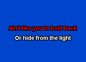 Ain't like you to hold back

Or hide from the light