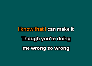 I know that I can make it

Though you're doing

me wrong so wrong