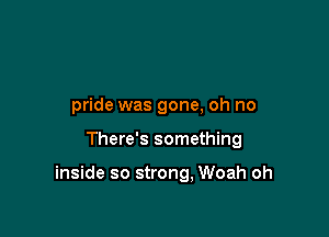 pride was gone, oh no

There's something

inside so strong, Woah oh