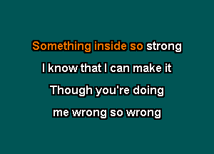 Something inside so strong

I know thatl can make it
Though you're doing

me wrong so wrong