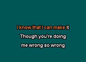 I know that I can make it

Though you're doing

me wrong so wrong