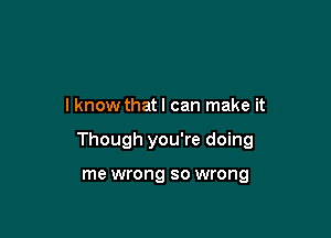 I know that I can make it

Though you're doing

me wrong so wrong