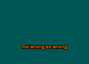 me wrong so wrong