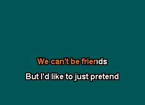 We can't be friends

But I'd like tojust pretend