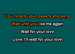 You cling to your papers and pens
Wait until you like me again

Wait for your love

Love, I'll wait for your love