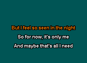 But I feel so seen in the night

So for now, it's only me

And maybe that's all I need