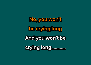 No, you won't

be crying long

And you won't be

crying long ............