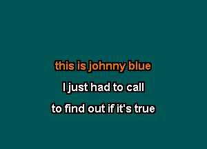 this isjohnny blue

ljust had to call

to find out if it's true