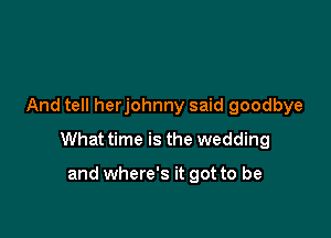 And tell herjohnny said goodbye

What time is the wedding

and where's it got to be