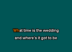 What time is the wedding

and where's it got to be