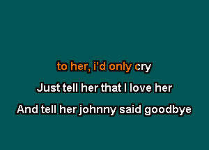 to her, i'd only cry
Just tell her thatl love her

And tell herjohnny said goodbye