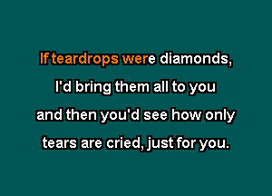 lfteardrops were diamonds,

I'd bring them all to you

and then you'd see how only

tears are cried, just for you.