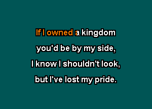 lfl owned a kingdom
you'd be by my side,

I know I shouldn't look,

but I've lost my pride.