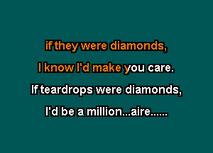 if they were diamonds,

lknow I'd make you care.

lfteardrops were diamonds,

I'd be a million...aire ......