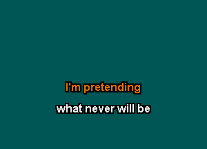 I'm pretending

what never will be