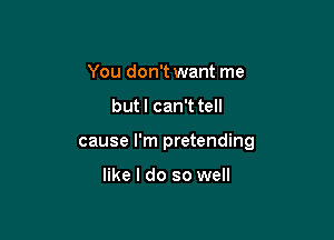 You don't want me

but I can't tell

cause I'm pretending

like I do so well