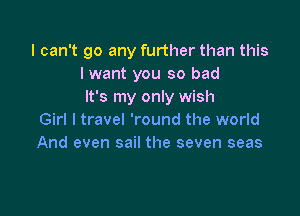 I can't go any further than this
I want you so bad
It's my only wish

Girl I travel 'round the world
And even sail the seven seas