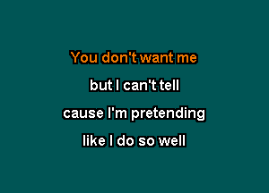 You don't want me

but I can't tell

cause I'm pretending

like I do so well