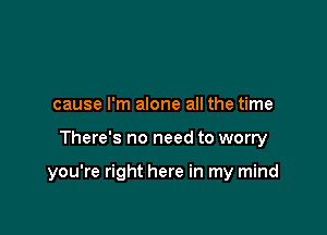 cause I'm alone all the time

There's no need to worry

you're right here in my mind