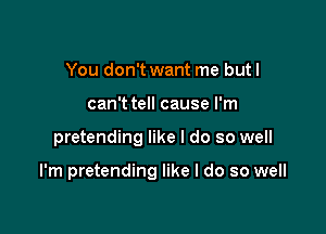 You don't want me but I
can't tell cause I'm

pretending like I do so well

I'm pretending like I do so well