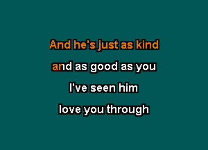 And he'sjust as kind
and as good as you

I've seen him

love you through