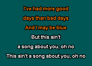 I've had more good
days than bad days
And I may be blue
But this ain't

a song about you, oh no

This ain't a song about you, oh no