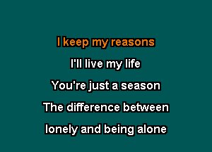 I keep my reasons
I'll live my life
You're just a season

The difference between

lonely and being alone