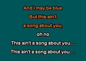 And I may be blue
But this ain't
a song about you,
oh no

This ain't a song about you....

This ain't a song about you .....