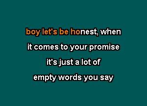 boy let's be honest, when

it comes to your promise

it's just a lot of

empty words you say