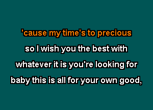 'cause my time's to precious
so I wish you the best with
whatever it is you're looking for

baby this is all for your own good,