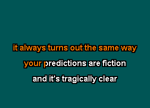 it always turns out the same way

your predictions are fiction

and it's tragically clear