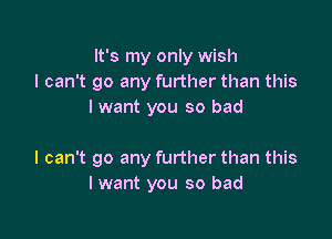 It's my only wish
I can't go any further than this
lwant you so bad

I can't go any further than this
I want you so bad