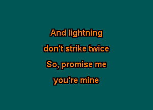 And lightning

don't strike twice
So, promise me

you're mine