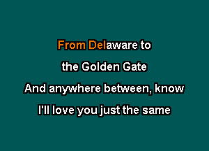 From Delaware to

the Golden Gate

And anywhere between, know

I'll love you just the same
