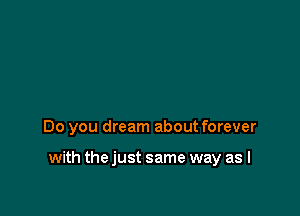 Do you dream about forever

with the just same way as I