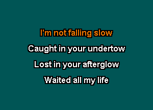I'm not falling slow

Caught in your undertow

Lost in your afterglow

Waited all my life