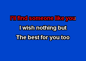 I'll fmd someone like you
I wish nothing but

The best for you too