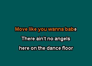 Move like you wanna babe

There ain't no angels

here on the dance floor