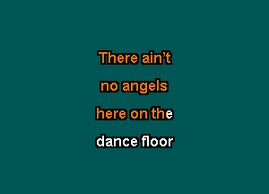 There aim

no angels

here on the

dance floor
