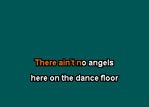 There ain't no angels

here on the dance floor