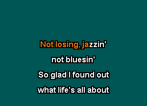 Not losing, jazzin'

not bluesin'
So glad I found out

what life's all about
