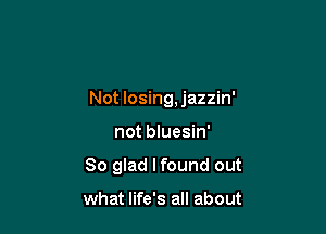 Not losing, jazzin'

not bluesin'
So glad I found out

what life's all about