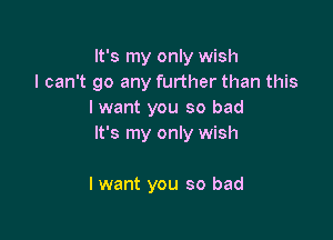It's my only wish

I can't go any further than this
lwant you so bad
It's my only wish

I want you so bad