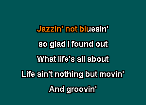 Jazzin' not bluesin'
so glad lfound out
What life's all about

Life ain't nothing but movin'

And groovin'