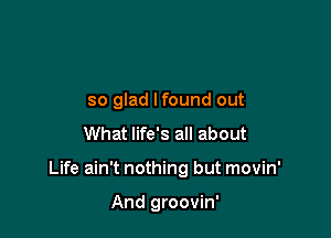 so glad lfound out
What life's all about

Life ain't nothing but movin'

And groovin'