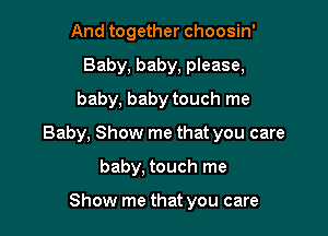 And together choosin'
Baby, baby, please,
baby, baby touch me

Baby, Show me that you care

baby, touch me

Show me that you care