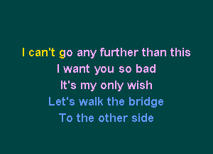 I can't go any further than this
lwant you so bad

It's my only wish
Let's walk the bridge
To the other side