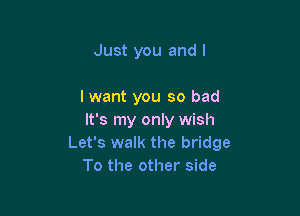 Just you and l

lwant you so bad

It's my only wish
Let's walk the bridge
To the other side
