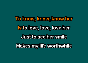 To know, know, know her
Is to love, love, love her

Just to see her smile

Makes my life worthwhile