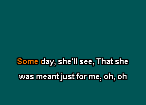 Some day, she'll see, That she

was meantjust for me, oh, oh